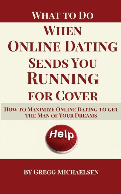 What To Do When Online Dating Sends You Running For Cover: How To Maximize Online Dating To Get The Man Of Your Dreams by Michaelsen, Gregg