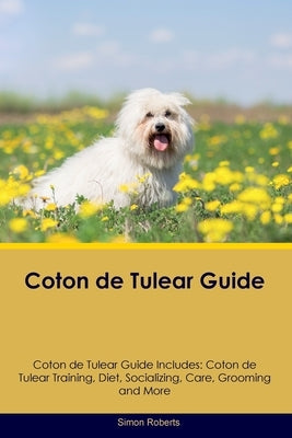 Coton de Tulear Guide Coton de Tulear Guide Includes: Coton de Tulear Training, Diet, Socializing, Care, Grooming, and More by Roberts, Simon