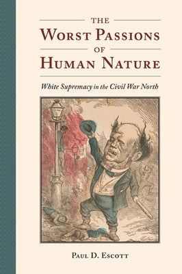 The Worst Passions of Human Nature: White Supremacy in the Civil War North by Escott, Paul D.