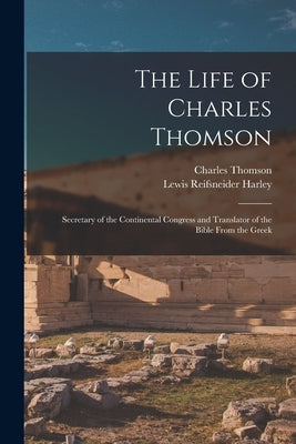 The Life of Charles Thomson: Secretary of the Continental Congress and Translator of the Bible From the Greek by Harley, Lewis Reifsneider