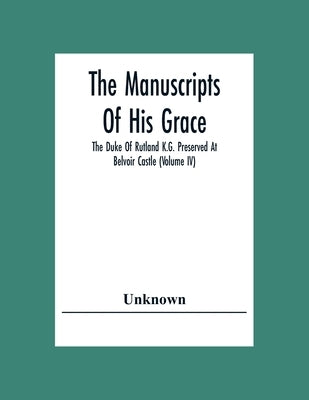 The Manuscripts Of His Grace The Duke Of Rutland K.G. Preserved At Belvoir Castle (Volume Iv) by Unknown