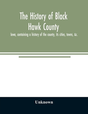 The history of Black Hawk County, Iowa, containing a history of the county, its cities, towns, &c., A biographical directory of citizens, war record o by Unknown