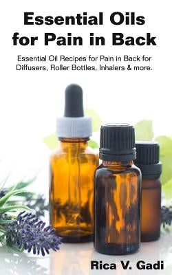 Essential Oils for Pain in Back: Essential Oil Recipes for Pain in Back for Diffusers, Roller Bottles, Inhalers & More. by Gadi, Rica V.