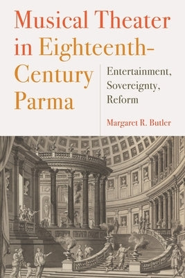 Musical Theater in Eighteenth-Century Parma: Entertainment, Sovereignty, Reform by Butler, Margaret