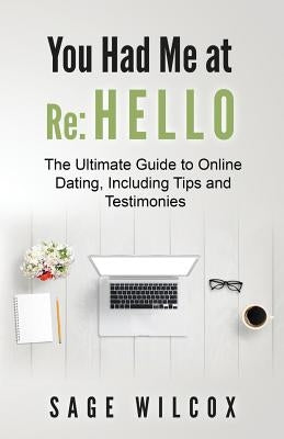 You Had Me at Re: Hello: The Ultimate Guide to Online Dating, Including Tips and Testimonies by Wilcox, Sage