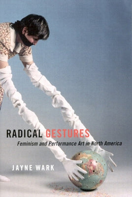 Radical Gestures: Feminism and Performance Art in North America by Wark, Jayne