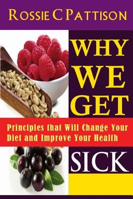 Why We Get Sick: Principles that Will Change Your Diet and Improve Your Health by Pattison, Rossie C.