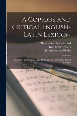 A Copious and Critical English-Latin Lexicon: Founded On the German-Latin Dictionary of Dr. Charles Ernest Georges by Riddle, Joseph Esmond