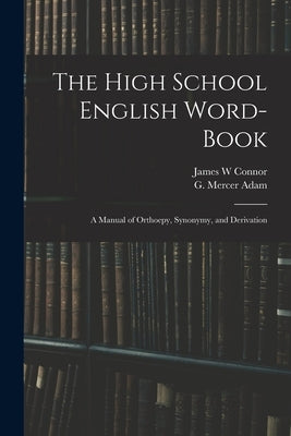 The High School English Word-book: a Manual of Orthoepy, Synonymy, and Derivation by Connor, James W.