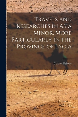 Travels and Researches in Asia Minor, More Particularly in the Province of Lycia by Fellows, Charles