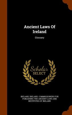 Ancient Laws Of Ireland: Glossary by Ireland