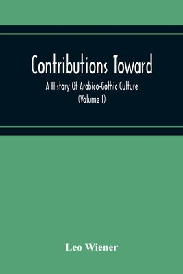 Contributions Toward A History Of Arabico-Gothic Culture (Volume I) by Wiener, Leo