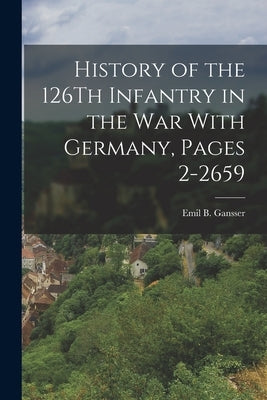 History of the 126Th Infantry in the War With Germany, Pages 2-2659 by Gansser, Emil B.