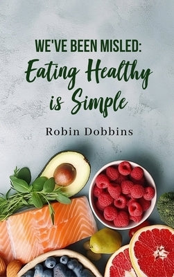 We've Been Misled: Eating Healthy is Simple by Robin Dobbins