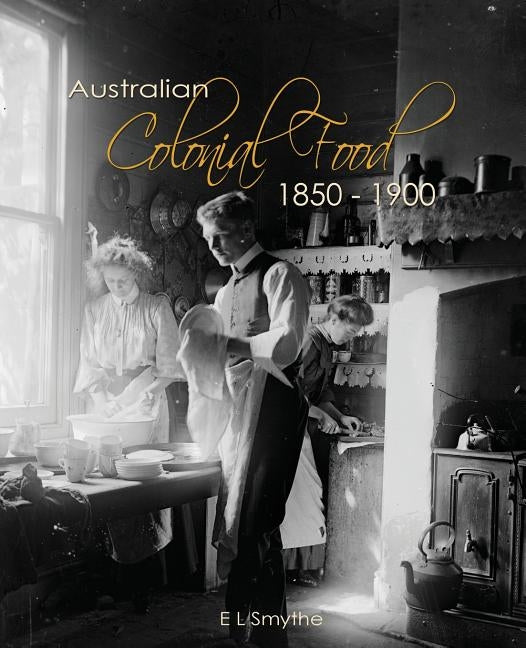 Australian Colonial Food: 1850 - 1900 by Smythe, E. L.