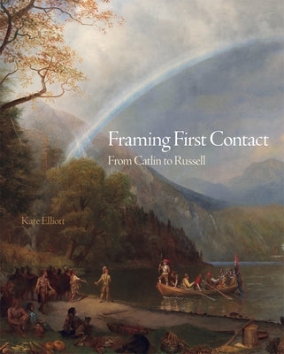 Framing First Contact: From Catlin to Russell Volume 38 by Elliott, Kate