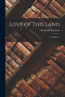 Love of This Land: an Address / by MacLeish, Archibald 1892-1982