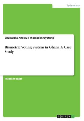 Biometric Voting System in Ghana. A Case Study by Anowu, Chukwuka