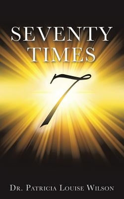 Seventy Times 7 (Note: the number 7 should be in the middle of the page and enlarged and made to look wide and dimensional with rays of light by Wilson, Patricia Louise