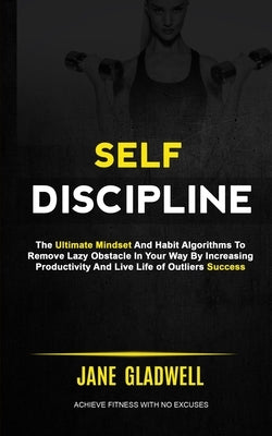 Self Discipline: The Ultimate Mindset And Habit Algorithms To Remove Lazy Obstacle In Your Way By Increasing Productivity And Live Life by Gladwell, Jane