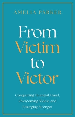 From Victim to Victor: Conquering Financial Fraud, Overcoming Shame and Emerging Stronger by Parker, Amelia