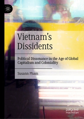 Vietnam's Dissidents: Political Dissonance in the Age of Global Capitalism and Coloniality by Pham, Susann