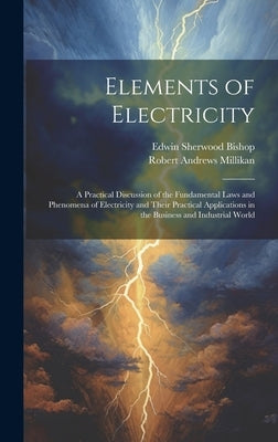 Elements of Electricity: A Practical Discussion of the Fundamental Laws and Phenomena of Electricity and Their Practical Applications in the Bu by Millikan, Robert Andrews