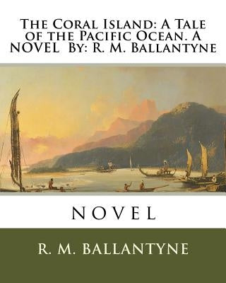 The Coral Island: A Tale of the Pacific Ocean. A NOVEL By: R. M. Ballantyne: novel by Ballantyne, Robert Michael