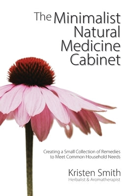 The Minimalist Natural Medicine Cabinet: Creating a Small Collection of Remedies to Meet Common Household Needs by Smith, Kristen