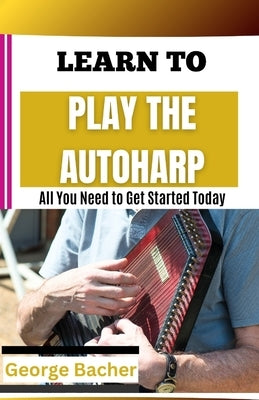 Learn to Play the Autoharp: All You Need To Get Started Today by Bacher, George