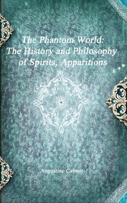 The Phantom World: The History and Philosophy of Spirits, Apparitions by Calmet, Augustine