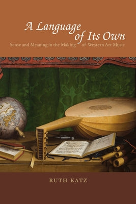 A Language of Its Own: Sense and Meaning in the Making of Western Art Music by Katz, Ruth