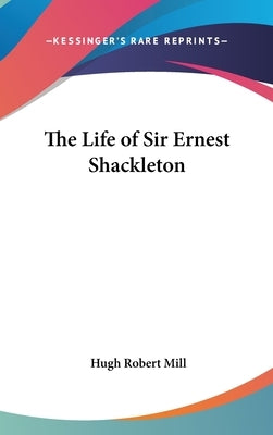 The Life of Sir Ernest Shackleton by Mill, Hugh Robert