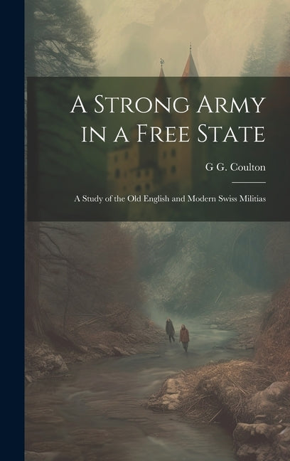 A Strong Army in a Free State; a Study of the old English and Modern Swiss Militias by Coulton, G. G. 1858-1947