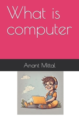 what is computer by Mittal, Anant