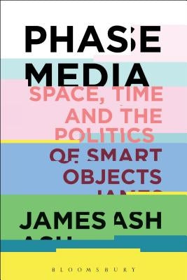 Phase Media: Space, Time and the Politics of Smart Objects by Ash, James