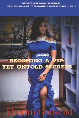 Becoming A VIP: Yet Untold Secrets.: Maximize Your Unfair Advantage: Your Ultimate Guide to Sustainable Success Series by Godsend, Ebarim