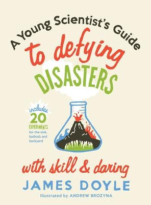 A Young Scientist's Guide to Defying Disasters with Skill & Daring: Includes 20 Experiments for the Sink, Bathtub and Backyard by Doyle, James