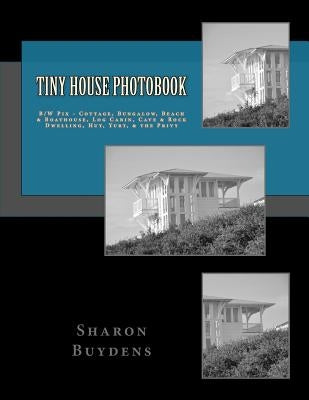 Tiny House Photobook: B/W Pix - Cottage, Bungalow, Beach & Boathouse, Log Cabin, Mud Hut, Cave & Rock Dwelling, Yurt, & the Privy by Buydens, Sharon