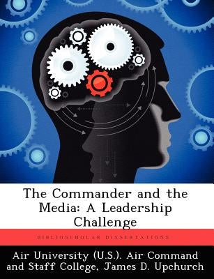 The Commander and the Media: A Leadership Challenge by Upchurch, James D.