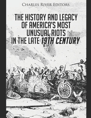 The History and Legacy of America's Most Unusual Riots in the Late 19th Century by Charles River