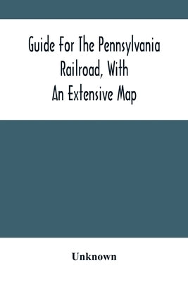 Guide For The Pennsylvania Railroad, With An Extensive Map: Including The Entire Route, With All Its Windings, Objects Of Interest, And Information Us by Unknown