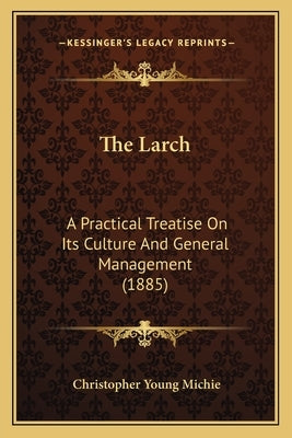 The Larch: A Practical Treatise On Its Culture And General Management (1885) by Michie, Christopher Young