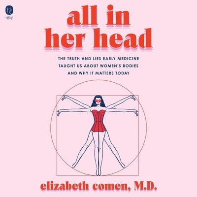 All in Her Head: The Truth and Lies Early Medicine Taught Us about Women's Bodies and Why It Matters Today by Comen, Elizabeth