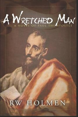 A Wretched Man: A novel of Paul the apostle by Holmen, Rw