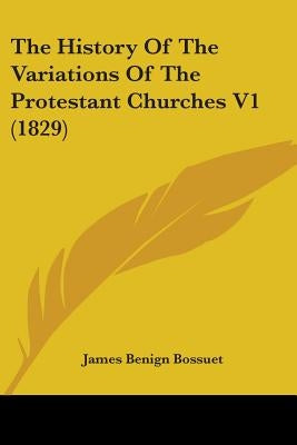 The History Of The Variations Of The Protestant Churches V1 (1829) by Bossuet, James Benign