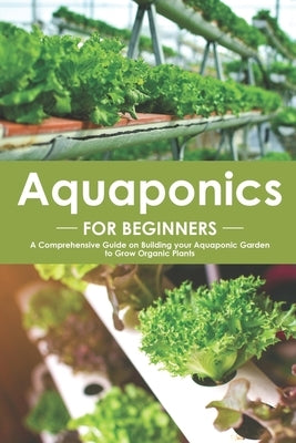 Aquaponics for Beginners: A Comprehensive Guide on Building your Aquaponic Garden to Grow Organic Plants by Burns, Angel