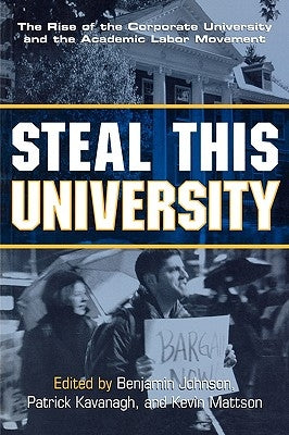 Steal This University: The Rise of the Corporate University and the Academic Labor Movement by Johnson, Benjamin