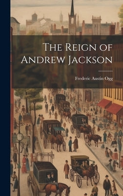 The Reign of Andrew Jackson by Ogg, Frederic Austin