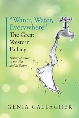 'Water, Water Everywhere': The Great Western Fallacy: History of Water in the West and Its Future by Gallagher, Genia